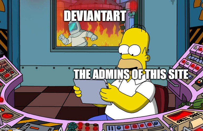 DeviantArt Admins in a Nutshell 2 | DEVIANTART; THE ADMINS OF THIS SITE | image tagged in homer fire high quality,deviantart | made w/ Imgflip meme maker