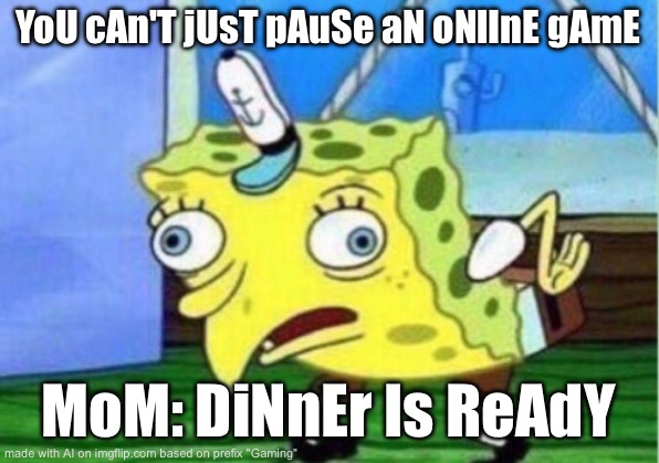 Mocking Spongebob Meme | YoU cAn'T jUsT pAuSe aN oNlInE gAmE; MoM: DiNnEr Is ReAdY | image tagged in memes,mocking spongebob | made w/ Imgflip meme maker