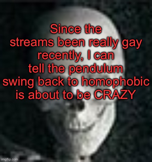 . | Since the streams been really gay recently, I can tell the pendulum swing back to homophobic is about to be CRAZY | image tagged in skull | made w/ Imgflip meme maker