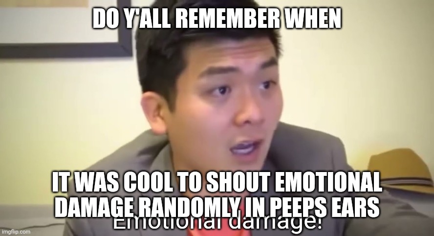 . | DO Y'ALL REMEMBER WHEN; IT WAS COOL TO SHOUT EMOTIONAL DAMAGE RANDOMLY IN PEEPS EARS | image tagged in emotional damage | made w/ Imgflip meme maker