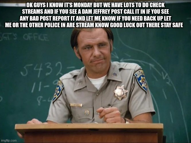 sgt getraer chips | OK GUYS I KNOW IT'S MONDAY BUT WE HAVE LOTS TO DO CHECK STREAMS AND IF YOU SEE A DAM JEFFREY POST CALL IT IN IF YOU SEE ANY BAD POST REPORT IT AND LET ME KNOW IF YOU NEED BACK UP LET ME OR THE OTHER POLICE IN ARE STREAM KNOW GOOD LUCK OUT THERE STAY SAFE | image tagged in sgt getraer chips | made w/ Imgflip meme maker