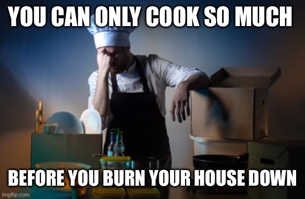 YOU CAN ONLY COOK SO MUCH; BEFORE YOU BURN YOUR HOUSE DOWN | made w/ Imgflip meme maker