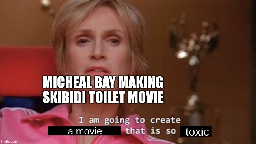 for real | MICHEAL BAY MAKING SKIBIDI TOILET MOVIE; a movie; toxic | image tagged in i am going to create an environment that is so toxic blank | made w/ Imgflip meme maker