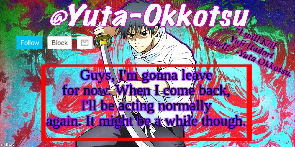 Yuta-Okkotsu Announcement Temp | Guys, I'm gonna leave for now. When I come back, I'll be acting normally again. It might be a while though. | image tagged in yuta-okkotsu announcement temp | made w/ Imgflip meme maker