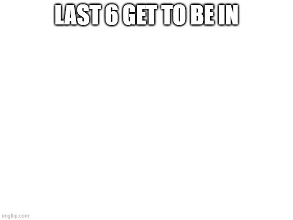last chance | LAST 6 GET TO BE IN | made w/ Imgflip meme maker