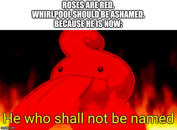 I made this because another meme had Whirlpool censored out. | ROSES ARE RED.
WHIRLPOOL SHOULD BE ASHAMED.
BECAUSE HE IS NOW: | image tagged in he who shall not be named,wof | made w/ Imgflip meme maker