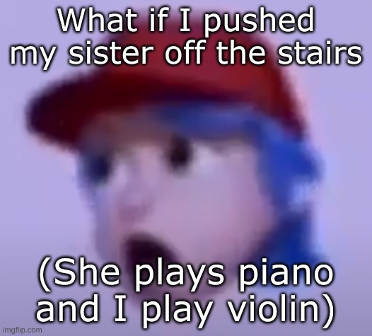 My life is like a video game trying hard to beat the stage | What if I pushed my sister off the stairs; (She plays piano and I play violin) | image tagged in what the silly billy | made w/ Imgflip meme maker