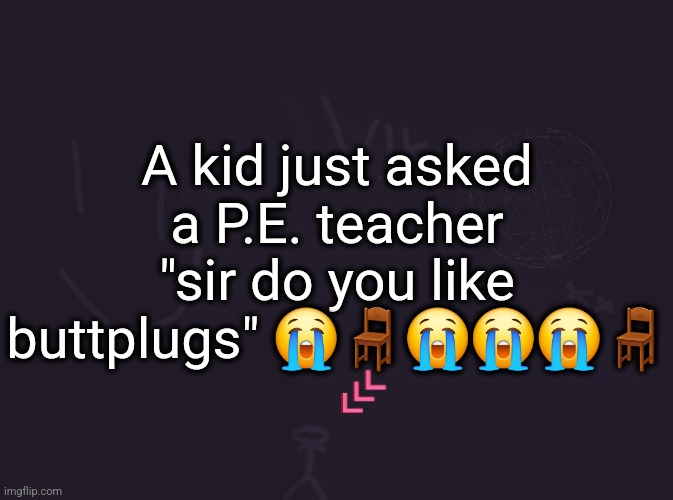 vik's image | A kid just asked a P.E. teacher "sir do you like buttplugs" 😭🪑😭😭😭🪑 | image tagged in vik's image | made w/ Imgflip meme maker