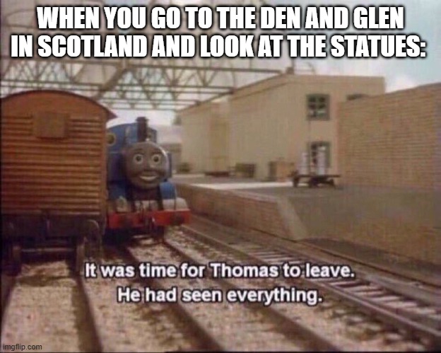 That place is cursed. | WHEN YOU GO TO THE DEN AND GLEN IN SCOTLAND AND LOOK AT THE STATUES: | image tagged in it was time for thomas to leave | made w/ Imgflip meme maker