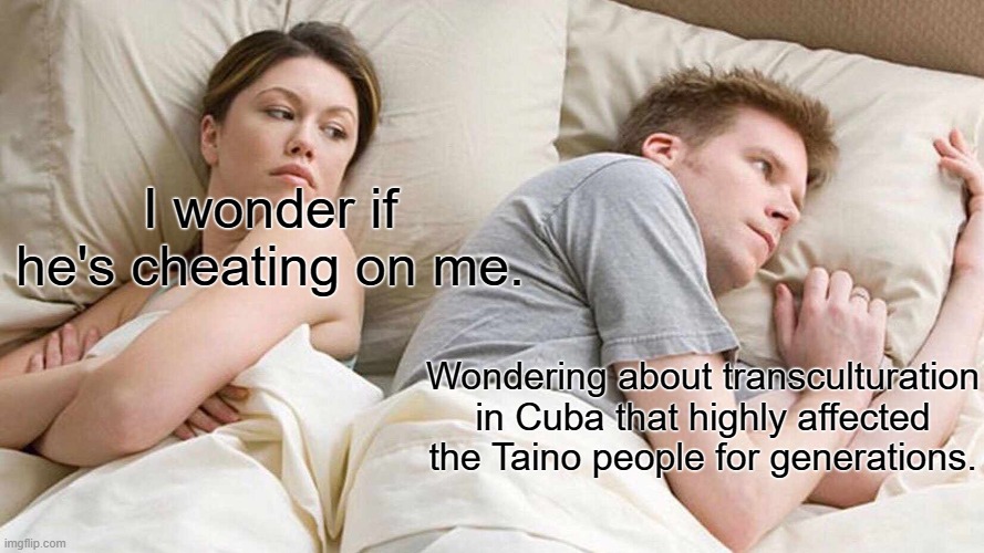 I Bet He's Thinking About Other Women Meme | I wonder if he's cheating on me. Wondering about transculturation in Cuba that highly affected the Taino people for generations. | image tagged in memes,i bet he's thinking about other women | made w/ Imgflip meme maker
