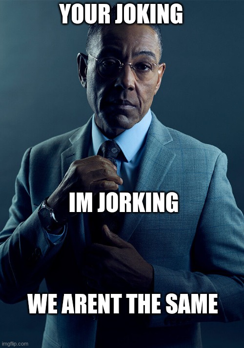 Gus Fring we are not the same | YOUR JOKING IM JORKING WE ARENT THE SAME | image tagged in gus fring we are not the same | made w/ Imgflip meme maker