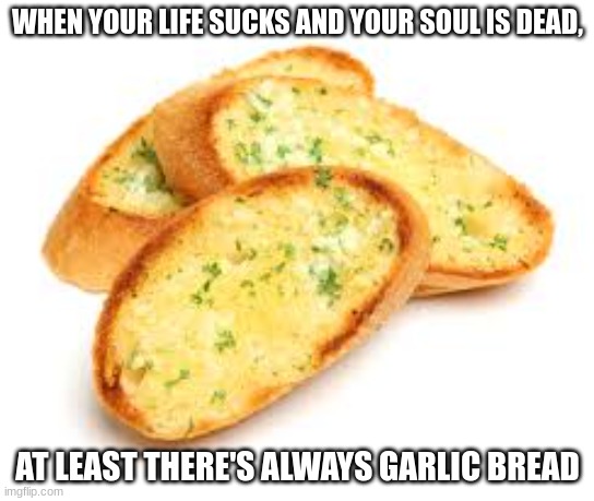 Garlic Bread | WHEN YOUR LIFE SUCKS AND YOUR SOUL IS DEAD, AT LEAST THERE'S ALWAYS GARLIC BREAD | image tagged in garlic bread | made w/ Imgflip meme maker