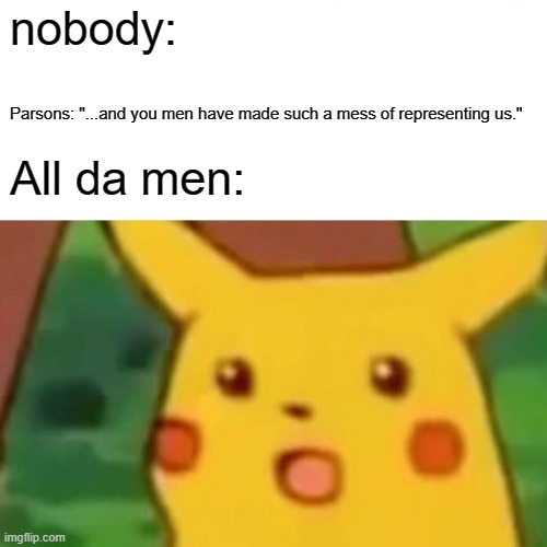 Surprised Pikachu | nobody:; Parsons: "...and you men have made such a mess of representing us."; All da men: | image tagged in memes,surprised pikachu | made w/ Imgflip meme maker