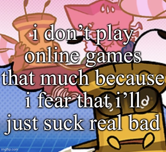 basically, i’m a coward, i think | i don’t play online games that much because i fear that i’ll just suck real bad | image tagged in pish n force all eatin pagheti | made w/ Imgflip meme maker