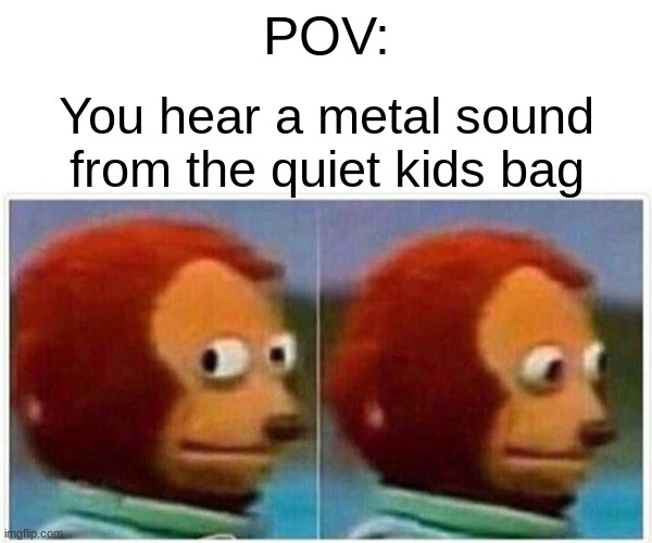 Monkey Puppet Meme | POV:; You hear a metal sound from the quiet kids bag | image tagged in memes,monkey puppet | made w/ Imgflip meme maker