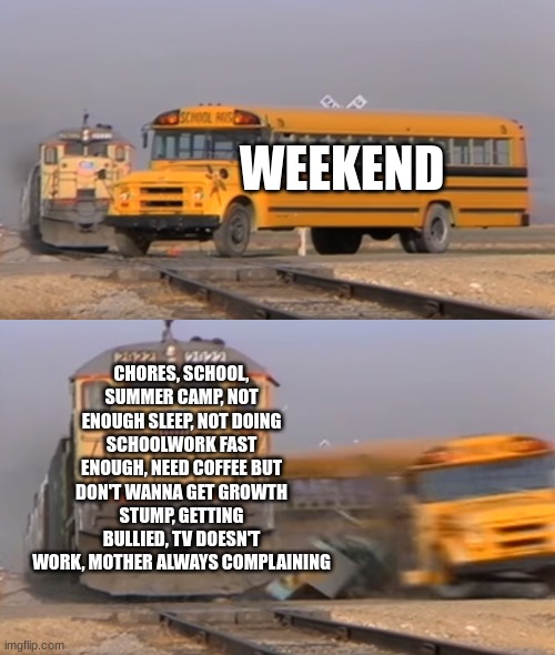 The Weekend | WEEKEND; CHORES, SCHOOL, SUMMER CAMP, NOT ENOUGH SLEEP, NOT DOING SCHOOLWORK FAST ENOUGH, NEED COFFEE BUT DON'T WANNA GET GROWTH STUMP, GETTING BULLIED, TV DOESN'T WORK, MOTHER ALWAYS COMPLAINING | image tagged in a train hitting a school bus | made w/ Imgflip meme maker