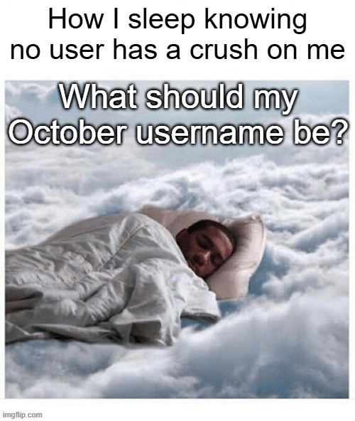 How I sleep knowing no user has a crush on me | What should my October username be? | image tagged in how i sleep knowing no user has a crush on me | made w/ Imgflip meme maker