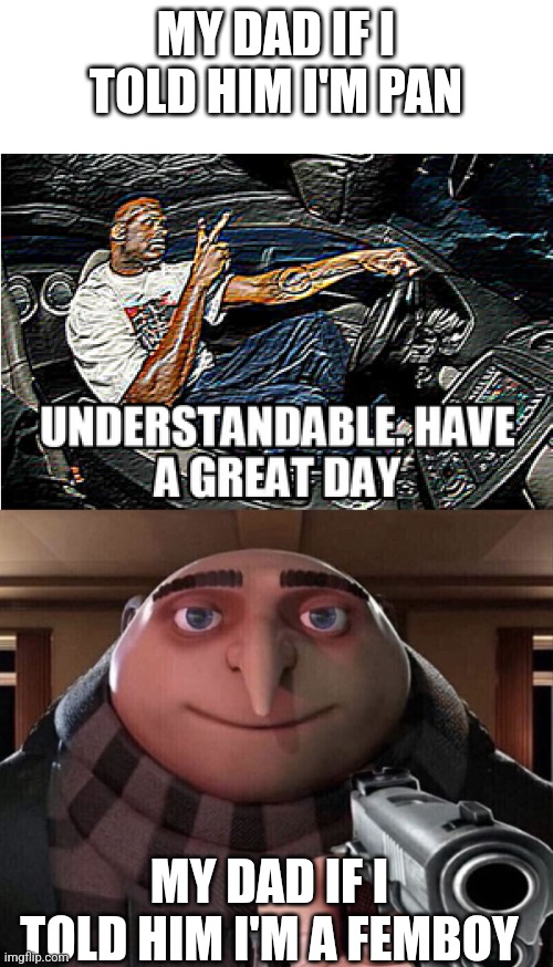 MY DAD IF I TOLD HIM I'M PAN; MY DAD IF I TOLD HIM I'M A FEMBOY | image tagged in understandable have a great day,gru gun | made w/ Imgflip meme maker