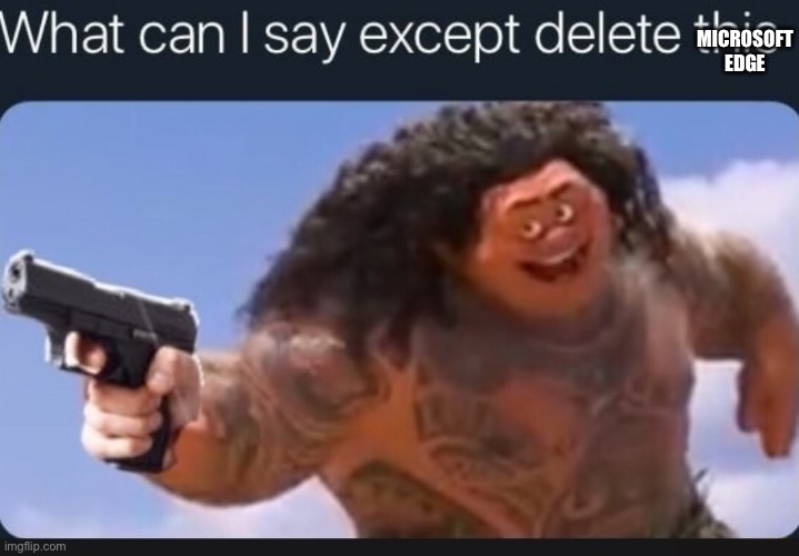 What can I say except delete this | MICROSOFT EDGE | image tagged in what can i say except delete this | made w/ Imgflip meme maker