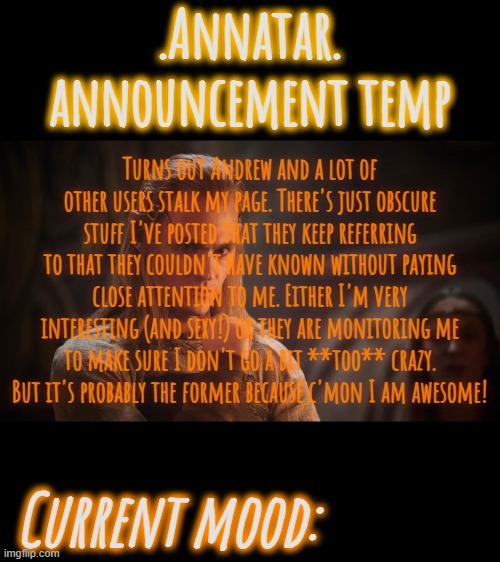 I am not paranoid. Am I? | Turns out Andrew and a lot of other users stalk my page. There's just obscure stuff I've posted that they keep referring to that they couldn't have known without paying close attention to me. Either I'm very interesting (and sexy!) or they are monitoring me to make sure I don't go a bit **too** crazy. But it's probably the former because c'mon I am awesome! | image tagged in annatar announcement temp | made w/ Imgflip meme maker