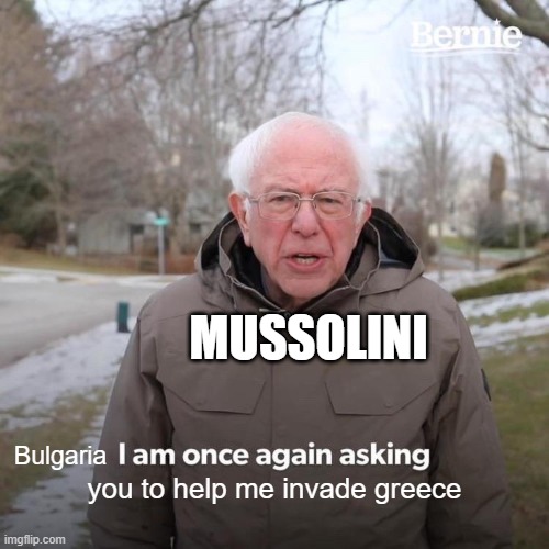 pov: benito invading greece | MUSSOLINI; Bulgaria; you to help me invade greece | image tagged in memes,bernie i am once again asking for your support | made w/ Imgflip meme maker