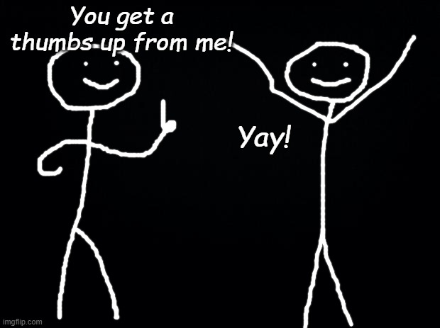 Black background | You get a thumbs up from me! Yay! | image tagged in black background | made w/ Imgflip meme maker