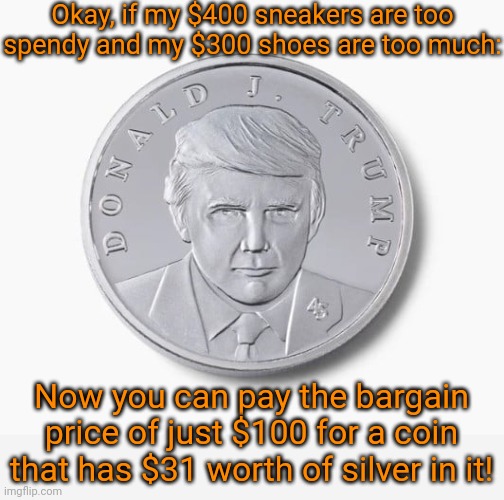 Family values. | Okay, if my $400 sneakers are too spendy and my $300 shoes are too much:; Now you can pay the bargain price of just $100 for a coin that has $31 worth of silver in it! | image tagged in trump silver coin,con man,hustle,ripoff,shut up and take my money,maga | made w/ Imgflip meme maker