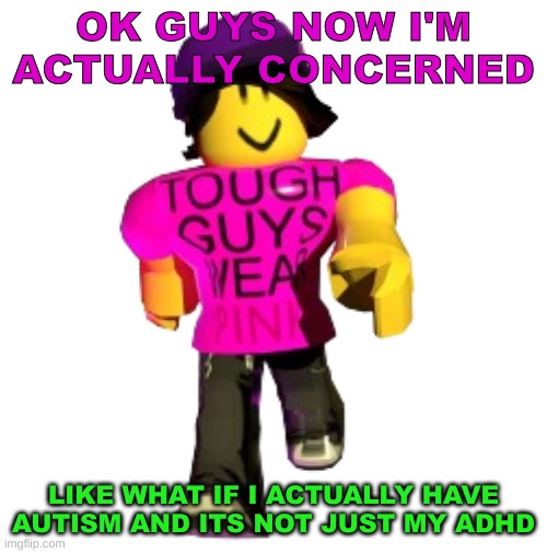 Tough guys wear pink!! | OK GUYS NOW I'M ACTUALLY CONCERNED; LIKE WHAT IF I ACTUALLY HAVE AUTISM AND ITS NOT JUST MY ADHD | image tagged in tough guys wear pink | made w/ Imgflip meme maker