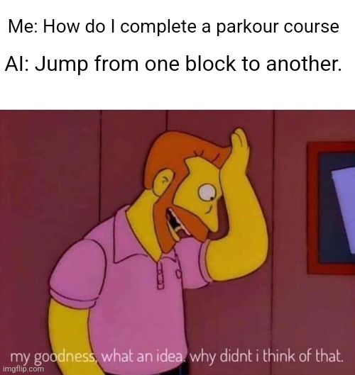 my goodness what an idea why didn't I think of that | AI: Jump from one block to another. Me: How do I complete a parkour course | image tagged in my goodness what an idea why didn't i think of that | made w/ Imgflip meme maker