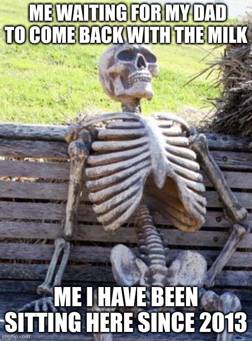 Waiting Skeleton | ME WAITING FOR MY DAD TO COME BACK WITH THE MILK; ME I HAVE BEEN SITTING HERE SINCE 2013 | image tagged in memes,waiting skeleton | made w/ Imgflip meme maker