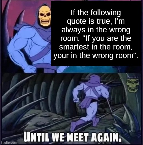 Wrong room | If the following quote is true, I'm always in the wrong room. "If you are the smartest in the room, your in the wrong room". | image tagged in until we meet again | made w/ Imgflip meme maker