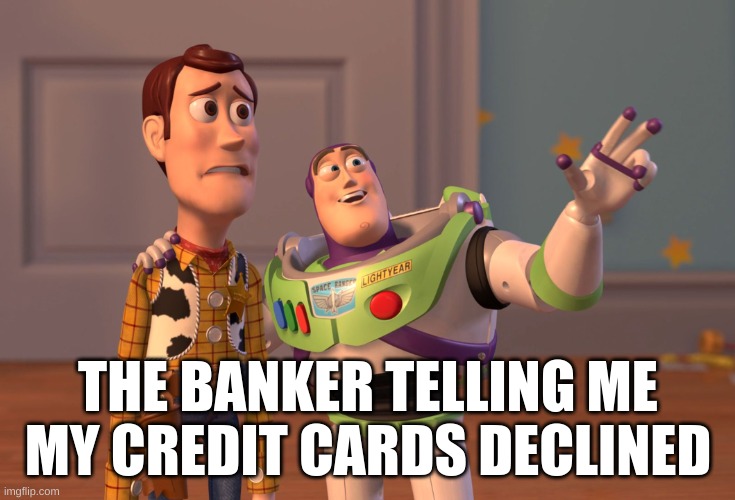 X, X Everywhere | THE BANKER TELLING ME MY CREDIT CARDS DECLINED | image tagged in memes,x x everywhere | made w/ Imgflip meme maker