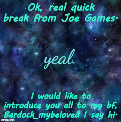 yeal. | Ok, real quick break from Joe Games. I would like to introduce you all to my bf, Bardock_mybeloved ! say hi. | image tagged in yeal | made w/ Imgflip meme maker