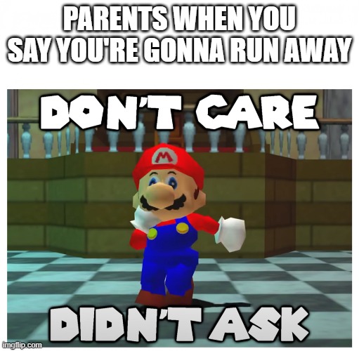 go ahead we dont give a f**k | PARENTS WHEN YOU SAY YOU'RE GONNA RUN AWAY | image tagged in don't care didn't ask,funny,parents | made w/ Imgflip meme maker