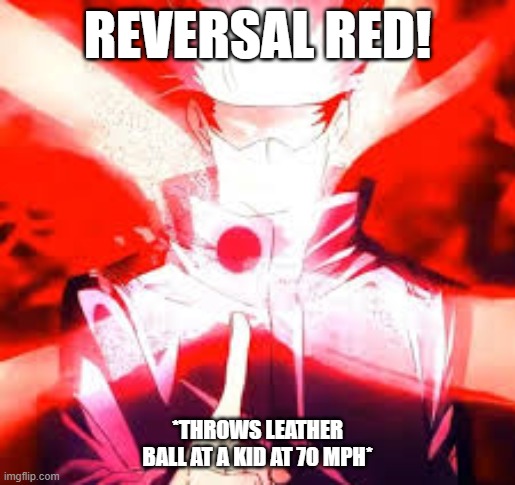 throughout heaven and earth, I alone am the bowler one | REVERSAL RED! *THROWS LEATHER BALL AT A KID AT 70 MPH* | image tagged in cricket,anime,gojo,jjk,jujutsu kaisen,shitpost | made w/ Imgflip meme maker