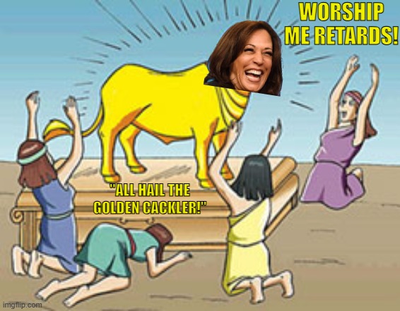 The Golden Cackler! | WORSHIP ME RETARDS! "ALL HAIL THE GOLDEN CACKLER!" | image tagged in golden calf idol worship,kamala harris,worshippers,cult members,the golden cackler | made w/ Imgflip meme maker