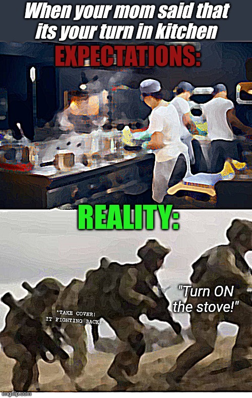 LET HIM COOK | When your mom said that its your turn in kitchen; EXPECTATIONS:; REALITY:; "Turn ON the stove!"; "TAKE COVER! IT FIGHTING BACK!" | image tagged in kitchen,them freaking army strikes again | made w/ Imgflip meme maker