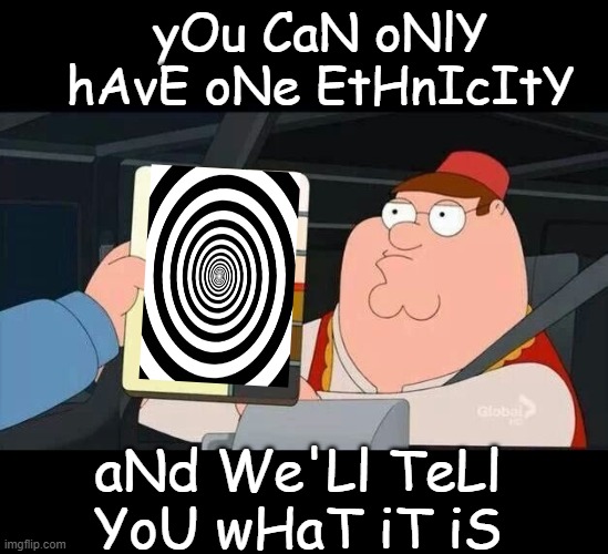 Peter Griffin skin color chart race terrorist blank | yOu CaN oNlY hAvE oNe EtHnIcItY aNd We'Ll TeLl YoU wHaT iT iS | image tagged in peter griffin skin color chart race terrorist blank | made w/ Imgflip meme maker