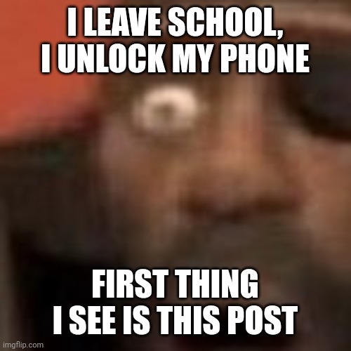 O | I LEAVE SCHOOL, I UNLOCK MY PHONE FIRST THING I SEE IS THIS POST | image tagged in o | made w/ Imgflip meme maker