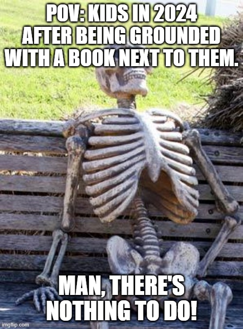 2024 | POV: KIDS IN 2024 AFTER BEING GROUNDED WITH A BOOK NEXT TO THEM. MAN, THERE'S NOTHING TO DO! | image tagged in memes,waiting skeleton | made w/ Imgflip meme maker