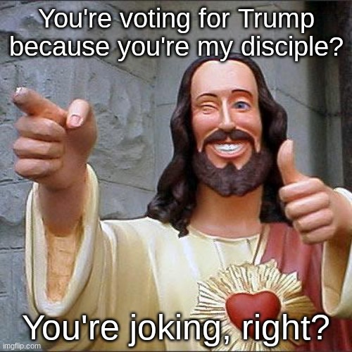 Unclear on the concept | You're voting for Trump because you're my disciple? You're joking, right? | image tagged in memes,buddy christ,donald trump,religion,christianity,jesus christ | made w/ Imgflip meme maker