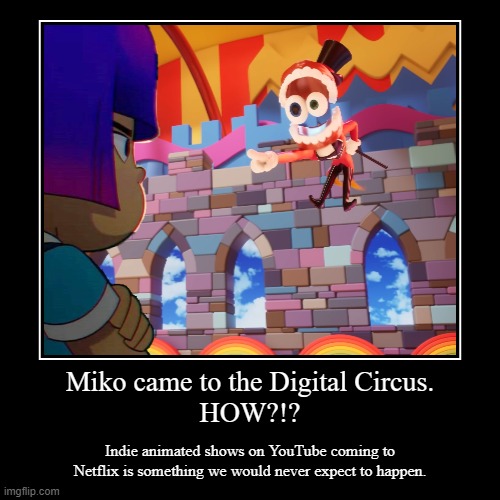 TADC is surprisingly coming to Netflix so here's a meme about it I guess | Miko came to the Digital Circus.
HOW?!? | Indie animated shows on YouTube coming to Netflix is something we would never expect to happen. | image tagged in funny,demotivationals,so true memes,the amazing digital circus,nickelodeon,netflix | made w/ Imgflip demotivational maker