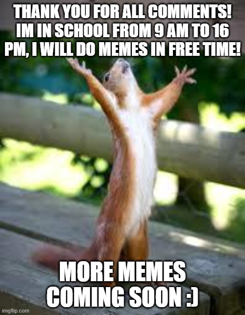 thank you! :) | THANK YOU FOR ALL COMMENTS! IM IN SCHOOL FROM 9 AM TO 16 PM, I WILL DO MEMES IN FREE TIME! MORE MEMES COMING SOON :) | image tagged in praise squirrel | made w/ Imgflip meme maker