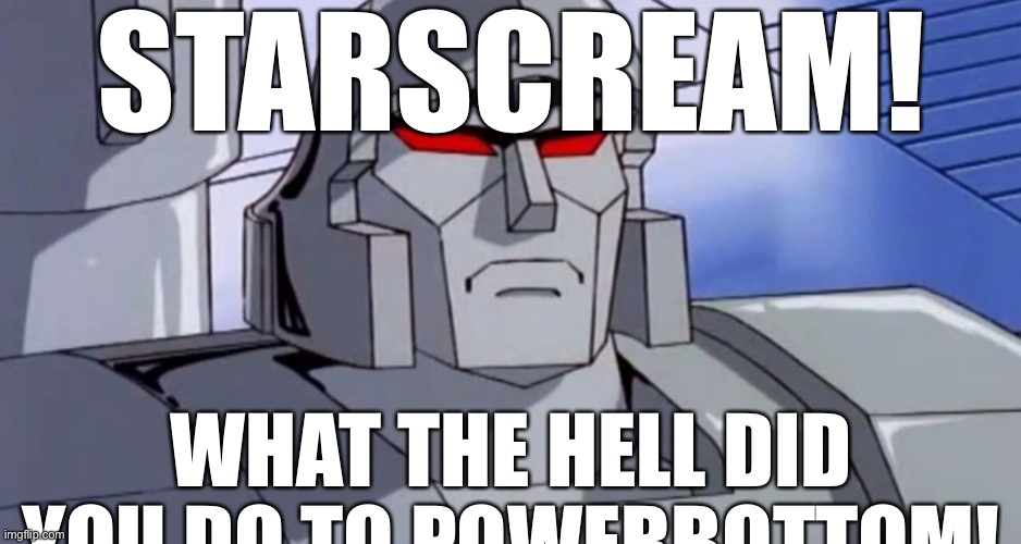 It sounds like a decepticon name | STARSCREAM! WHAT THE HELL DID YOU DO TO POWERBOTTOM! | image tagged in megatron | made w/ Imgflip meme maker