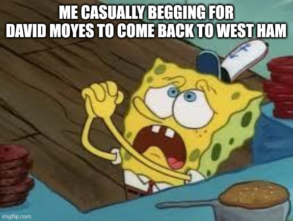 Begging BOB Fix EUW | ME CASUALLY BEGGING FOR DAVID MOYES TO COME BACK TO WEST HAM | image tagged in begging bob fix euw | made w/ Imgflip meme maker