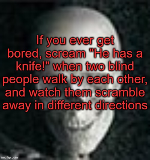 . | If you ever get bored, scream "He has a knife!" when two blind people walk by each other, and watch them scramble away in different directions | image tagged in skull | made w/ Imgflip meme maker