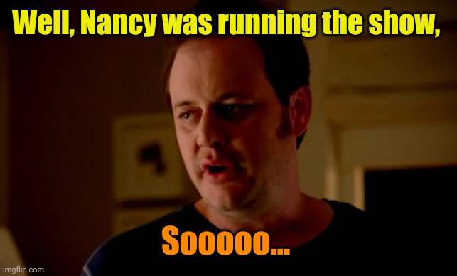 Jake from state farm | Well, Nancy was running the show, Sooooo... | image tagged in jake from state farm | made w/ Imgflip meme maker