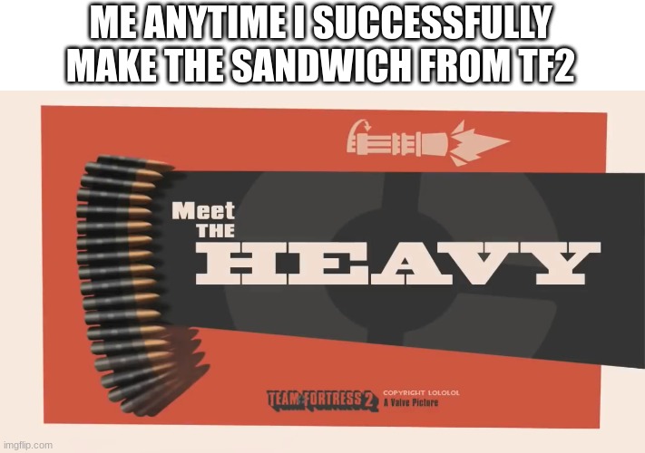 Meet The Heavy | ME ANYTIME I SUCCESSFULLY MAKE THE SANDWICH FROM TF2 | image tagged in meet the heavy | made w/ Imgflip meme maker