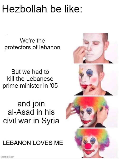 Clown Applying Makeup Meme | Hezbollah be like:; We're the protectors of lebanon; But we had to kill the Lebanese prime minister in '05; and join al-Asad in his civil war in Syria; LEBANON LOVES ME | image tagged in memes,clown applying makeup | made w/ Imgflip meme maker