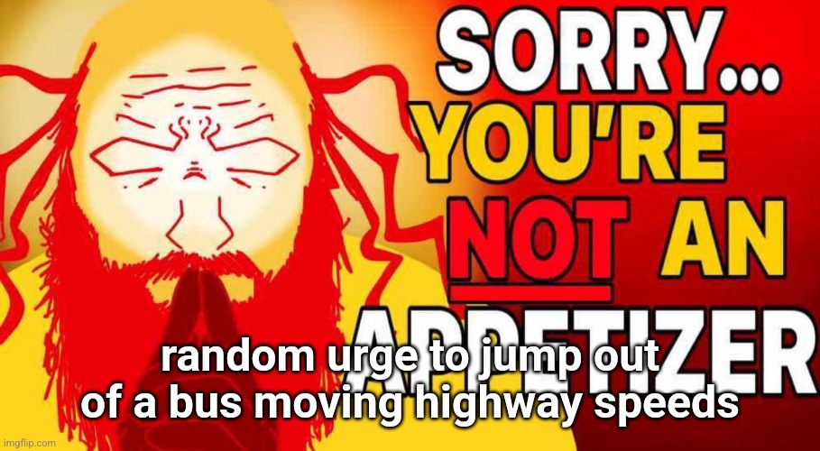 sorry you're not an appetizer | random urge to jump out of a bus moving highway speeds | image tagged in sorry you're not an appetizer | made w/ Imgflip meme maker